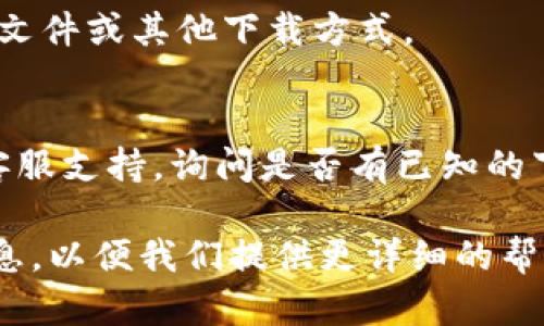 如果您在下载 Tokenim 应用程序时遇到问题，可以尝试以下几个步骤来解决问题：

1. **检查网络连接**：
   - 确保您的设备连接到一个稳定的互联网。可以尝试切换 Wi-Fi 网络或使用移动数据再试一次。

2. **确认应用商店可用性**：
   - 有可能应用在您所在的地区不提供。请访问官方应用商店（如 Apple App Store 或 Google Play Store）确认 Tokenim 应用的可用性。

3. **更新操作系统**：
   - 确保您的设备操作系统是最新的。旧版本的操作系统可能会导致无法下载新应用。

4. **清除缓存**：
   - 如果您在 Android 设备上，请尝试去设置中清除 Google Play 商店的缓存和数据。

5. **尝试使用备用下载链接**：
   - 有时应用的官方网站或社交媒体页面会提供 APK 文件或其他下载方式。

6. **联系支持**：
   - 如果以上步骤都无效，可以尝试联系 Tokenim 的客服支持，询问是否有已知的下载问题。

如果尝试上述步骤后仍然无法下载，请提供更多的具体信息，以便我们提供更详细的帮助。