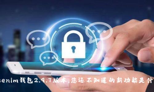 Tokenim钱包2.9.7版本，您还不知道的新功能是什么？