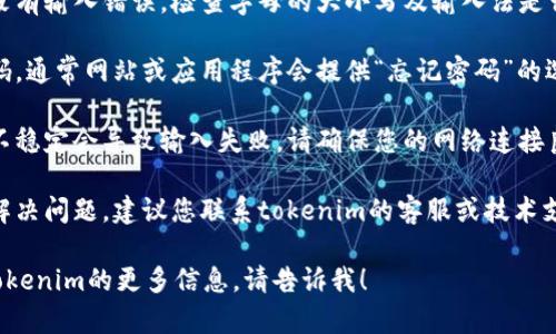 看起来您遇到了一些与tokenim相关的问题。如果您在输入密码时遇到困难，以下是一些解决建议：

1. **确认密码**：请确保您输入的密码没有输入错误。检查字母的大小写及输入法是否正确。

2. **重置密码**：如果您确实忘记了密码，通常网站或应用程序会提供“忘记密码”的选项，您可以通过这个功能重置您的密码。

3. **检查网络连接**：有时候网络连接不稳定会导致输入失败，请确保您的网络连接良好。

4. **联系支持**：如果以上方法都未能解决问题，建议您联系tokenim的客服或技术支持，以便进一步协助您解决这个问题。

如果您有其他任何问题，或者需要关于tokenim的更多信息，请告诉我！