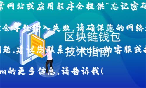 看起来您遇到了一些与tokenim相关的问题。如果您在输入密码时遇到困难，以下是一些解决建议：

1. **确认密码**：请确保您输入的密码没有输入错误。检查字母的大小写及输入法是否正确。

2. **重置密码**：如果您确实忘记了密码，通常网站或应用程序会提供“忘记密码”的选项，您可以通过这个功能重置您的密码。

3. **检查网络连接**：有时候网络连接不稳定会导致输入失败，请确保您的网络连接良好。

4. **联系支持**：如果以上方法都未能解决问题，建议您联系tokenim的客服或技术支持，以便进一步协助您解决这个问题。

如果您有其他任何问题，或者需要关于tokenim的更多信息，请告诉我！