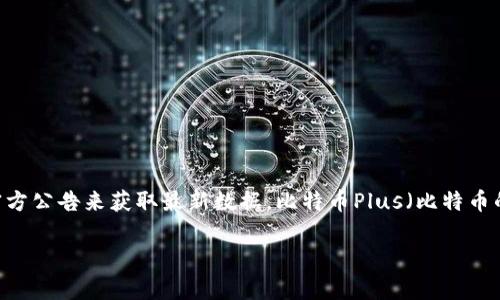 截至我最后的更新（2023年10月），比特币及其相关钱包的市场状况可能会发生变化，因此建议您查阅最新的市场信息和官方公告来获取最新数据。比特币Plus（比特币的一个衍生版本）钱包的开盘信息及相关消息通常可以通过关注加密货币交易所的公告、官方网站，或者社交媒体渠道获取。

如果您有其他问题或者需要进一步的信息，请告诉我！