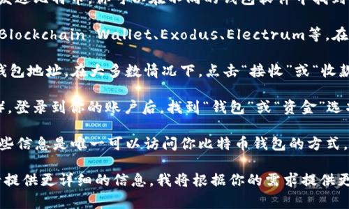 比特币钱包地址是由一串字母和数字组成的唯一标识符，用于接收和发送比特币。你可以在不同的钱包软件中找到你的比特币钱包地址。以下是一些常见的比特币钱包地址的获取方式：

1. **下载比特币钱包软件**：你可以选择一个可信的钱包应用，例如：Blockchain Wallet、Exodus、Electrum等。在安装并创建账户后，软件会为你生成一个比特币钱包地址。

2. **查看钱包地址**：打开钱包应用后，通常在主界面都会显示你的钱包地址。在大多数情况下，点击“接收”或“收款”选项就可以找到你的比特币地址。

3. **网站钱包**：如果你使用的是Web钱包（如Coinbase、Binance等），登录到你的账户后，找到“钱包”或“资金”选项，就能看到你的比特币钱包地址。

4. **注意安全**：为确保安全，务必妥善保管你的私钥和恢复种子。这些信息是唯一可以访问你比特币钱包的方式。

如果你需要更具体的帮助，比如找到特定平台上的比特币钱包地址，请提供更详细的信息，我将根据你的需求提供更针对性的指导。