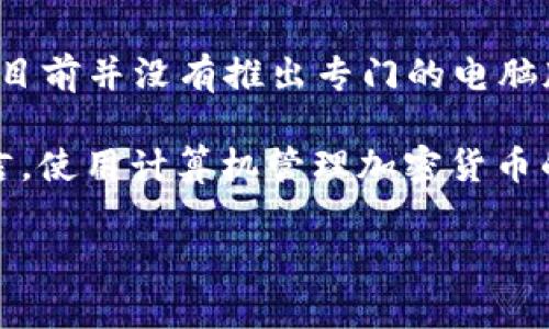 截至我最后更新的信息，Tokenim 钱包主要是手机应用程序，旨在为用户提供便利的加密货币管理服务。它目前并没有推出专门的电脑版客户端。然而，用户通常可以通过网页版或手机应用来管理其加密资产。

如果你希望使用 Tokenim 钱包进行交易或查看余额，通常可以通过手机应用完成。此外，对于一些用户而言，使用计算机管理加密货币的需求是常见的，因此建议关注 Tokenim 的官方网站或相关社交媒体，查看是否有未来的电脑版推出计划。

如果你有其他关于 Tokenim 钱包的具体问题，或者想了解其他加密钱包的信息，请告诉我！