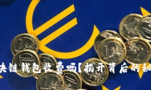 区块链钱包收费吗？揭开背后的秘密！