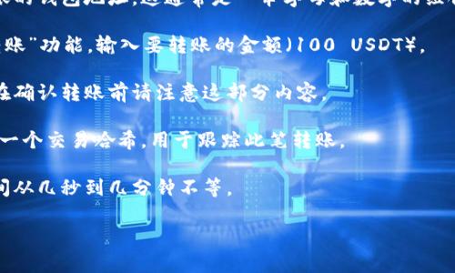 是的，100 USDT（泰达币）可以通过加密货币钱包进行转账。USDT是一种广泛使用的稳定币，通常在各大交易所和钱包间流通。以下是关于如何使用钱包转账100 USDT的简单步骤：

1. **选择合适的钱包**：首先，需要确保你有一个支持USDT的加密货币钱包。例如，可以选择硬件钱包、软件钱包，或者交易所提供的钱包。

2. **获取收款地址**：在钱包中找到接收（收款）功能，获取你要转账的钱包地址。这通常是一串字母和数字的组合。

3. **输入转账金额**：在你发送的USDT钱包界面，选择“发送”或“转账”功能，输入要转账的金额（100 USDT）。

4. **确认费用**：一些钱包在转账时会收取少量的交易费用，所以在确认转账前请注意这部分内容。

5. **完成转账**：确认所有信息无误后，执行转账操作。通常会生成一个交易哈希，用于跟踪此笔转账。

6. **等待确认**：大多数加密货币网络会对交易进行确认，等待时间从几秒到几分钟不等。

如需更具体的操作指南或有疑问，请告知。