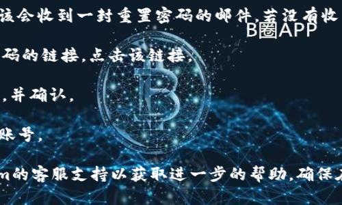 如果您忘记了Tokenim的密码，您可以通过以下步骤进行密码重置：

1. **访问Tokenim登录页面**：首先，打开Tokenim的官方网站，进入登录页面。

2. **点击“忘记密码”链接**：在登录框下方，通常会有一个“忘记密码？”或类似的链接，请点击它。

3. **输入注册邮箱**：系统会要求您输入注册时使用的邮箱地址。请确保输入的邮箱地址正确无误。

4. **检查邮箱**：提交后，请查看您的邮箱，您应该会收到一封重置密码的邮件。若没有收到，请检查垃圾邮件文件夹。

5. **点击重置链接**：邮件中会包含一个重置密码的链接，点击该链接。

6. **设置新密码**：按照提示设置一个新的密码，并确认。

7. **登录**：使用新密码重新登录您的Tokenim账号。

如果您在重置过程中遇到问题，建议联系Tokenim的客服支持以获取进一步的帮助。确保在重置密码后，记录下您的新密码，以免再次忘记。
