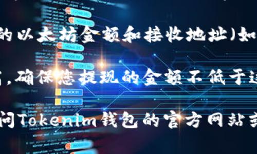要提现Tokenim钱包中的以太坊（ETH），通常没有一个确切的最低提现额度，因为这可能受到不同钱包或交易平台的政策、手续费的影响。以下是一些一般性的步骤和考虑因素：

1. **查看钱包规定**：首先，您需要查看Tokenim钱包的官方文档或帮助中心，了解其提现政策，包括最低提现金额。

2. **手续费**：每次提现都会涉及区块链交易的手续费，这可能会影响您最终可用的以太坊金额。所以，确认您提现后的余额是否能覆盖手续费。

3. **提现流程**：一般来说，您需要在钱包中选择“提现”或“转账”选项，然后输入您要提现的以太坊金额和接收地址（如您的银行账户或另一个钱包地址）。

4. **最小提现限制**：一些交易所或钱包可能设定了最低的提现限制，例如0.1 ETH或更高。确保您提现的金额不低于这一限制。

具体的提现方式和要求可能会因钱包的更新或政策的变化而有所不同，因此建议您直接访问Tokenim钱包的官方网站或客服获取最新的信息。如果对提现过程有疑问，最好咨询官方支持团队以获得准确的指导。