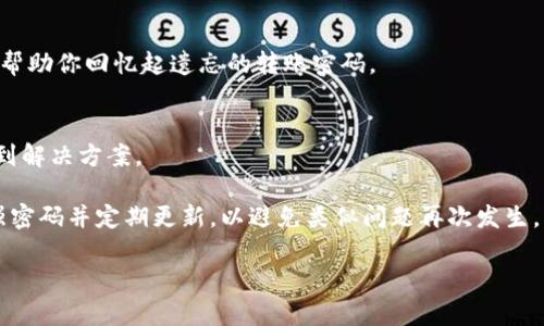如果你忘记了 Tokenim 的转账密码，可以按照以下步骤尝试找回或重置密码：

### 步骤 1：使用密码重置功能
许多平台，包括 Tokenim 都会提供密码重置功能。查找登录页面上的“忘记密码？”链接，通常会要求你输入与账户关联的电子邮件地址或手机号。系统会向你发送重置密码的链接或验证码。

### 步骤 2：联系客户支持
如果你无法通过重置功能找回密码，可以联系 Tokenim 的客户支持团队。通常在官方网站上会有联系方式，如电子邮件、在线聊天或电话支持。提供足够的信息以帮助他们验证你的身份。

### 步骤 3：查看账户安全设置
有些情况下，Tokenim 可能会要求你进行身份验证，例如通过安全问题、双因素认证等方式。确保你按照他们的要求准备好相关信息。

### 步骤 4：检查备份密码和提示
如果你在设置密码时为自己设置了提示或备份密码，尝试查看是否可以帮助你回忆起遗忘的转账密码。

### 步骤 5：保持冷静
忘记密码是常见的问题，不必过于焦虑。只要按照上述步骤，通常都能找到解决方案。

无论你选择哪种方法，务必确保在恢复密码后采取安全措施，例如使用强密码并定期更新，以避免类似问题再次发生。

希望这些步骤对你有所帮助，如果还有其他问题，请随时询问！