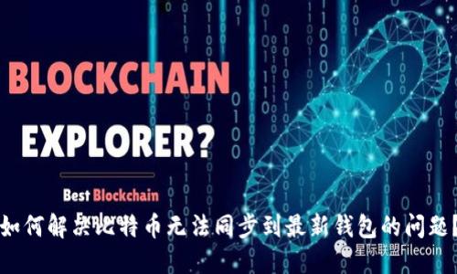 如何解决比特币无法同步到最新钱包的问题？