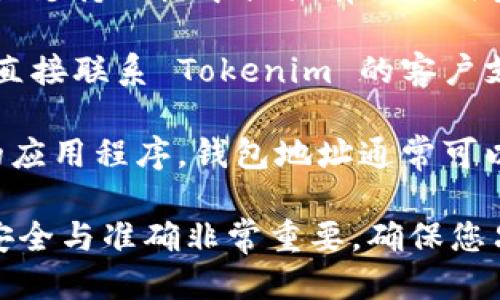 要查找 Tokenim 的钱包地址，您可以采取以下步骤：

1. **访问官方网站**：首先，您可以访问 Tokenim 的官方网站，通常在其官网上会提供关于钱包地址的信息。

2. **查看支持文档**：Tokenim 可能会在其帮助中心或支持文档中提供有关如何查找钱包地址的详细信息。

3. **联系客户支持**：如果您无法找到相关信息，可以直接联系 Tokenim 的客户支持团队，他们可以提供您所需的确切地址。

4. **检查应用程序**：如果您已经安装了 Tokenim 的应用程序，钱包地址通常可以在应用内的设置或钱包部分找到。

请注意，当涉及到数字货币和钱包地址时，保证信息的安全与准确非常重要。确保您只从官方渠道获取钱包地址，以避免潜在的诈骗或错误。