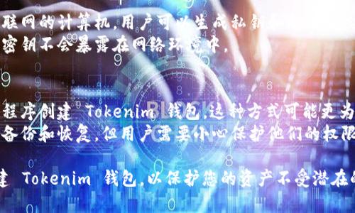 Tokenim 钱包的创建是一个涉及安全性的过程。通常，钱包的创建可以在离线或在线环境中进行，具体取决于用户的需求和所用工具的安全性。

1. **离线创建**：
   - 使用离线设备，例如专门的硬件钱包或未连接互联网的计算机，用户可以生成私钥和助记词，这样可以最大限度地减少黑客入侵的风险。
   - 离线创建的钱包具有更高的安全性，因为生成的密钥不会暴露在网络环境中。

2. **在线创建**：
   - 在某些情况下，用户也可以使用在线服务或应用程序创建 Tokenim 钱包。这种方式可能更为便捷，但安全性相对较低，尤其是在处理高价值资产时。
   - 在线创建的钱包往往会提供便于访问的功能，如备份和恢复，但用户需要小心保护他们的权限和敏感信息。

总的来说，如果您关心安全性，建议使用离线方式来创建 Tokenim 钱包，以保护您的资产不受潜在的网络攻击。