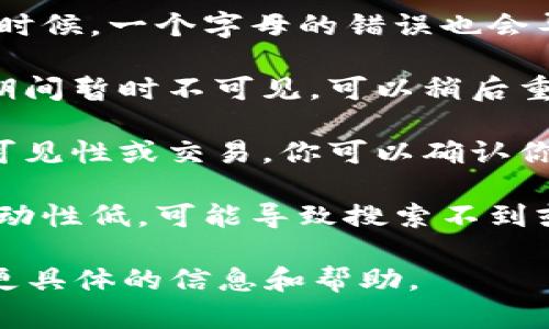 如果你在Tokenim等平台上搜索不到某个币，可能有几种原因。以下是一些可能导致这种情况的因素，以及你可以尝试的解决方案：

1. **币种尚未上架**：新的币种在被交易平台上架之前，可能并不会出现在搜索列表中。你可以查看币种官方网站，确认其是否已在该平台上市。

2. **搜索方式不正确**：确保你是在正确的交易对中进行搜索。如果币种有多个交易对（如与USDT、BTC等），可能需要使用特定的交易对名称进行搜索。

3. **输入错误**：检查你输入的币种名称或符号是否正确。有时候，一个字母的错误也会导致无法找到。

4. **平台更新**：某些币种或交易对可能在平台维护或更新期间暂时不可见。可以稍后重试。

5. **地区限制**：一些平台可能会根据地区限制某些币种的可见性或交易。你可以确认你的账户是否符合该币种的交易条件。

6. **市场流动性低**：有些币虽然在平台上架，但由于市场流动性低，可能导致搜索不到或难以交易。

如果你确定以上因素都不适用，建议咨询该平台的客服，获取更具体的信息和帮助。