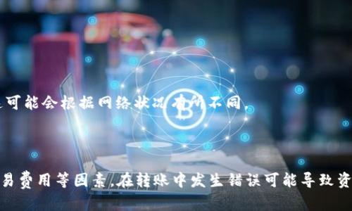 TokenIM 是一种加密货币钱包和交易服务，这意味着它可能支持多种加密货币的存储和转账功能。然而，具体的转账流程会根据你所使用的币种以及 TokenIM 的功能和币安（Binance）的要求而有所不同。

一般来说，转账到币安的步骤如下：

1. **确认币种**：确保 TokenIM 支持你想要转账的币种，并且币安也可以接收该币种。

2. **获取币安地址**：
   - 登录你的币安账户，找到“钱包”或“资金管理”页面。
   - 选择你要存入的币种，然后点击“存款”按钮。币安会生成一个接收地址。

3. **在 TokenIM 中发起转账**：
   - 打开 TokenIM，找到你要转账的币种。
   - 选择“转账”或“发送”，输入币安生成的地址和转账金额。
   - 确认信息无误后，提交转账请求。

4. **等待确认**：转账后需要等待一定的时间，直到交易在区块链上得到确认。这可能会根据网络状况有所不同。

5. **检查币安余额**：转账完成后，你可以在币安的钱包中查看你的余额。

请注意，在进行任何加密货币转账前，要仔细检查地址的准确性，并牢记网络和交易费用等因素。在转账中发生错误可能导致资产的永久丢失。