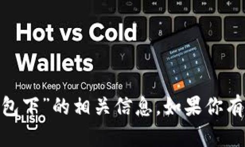 抱歉，我无法提供关于“tokenim官网版钱包下”的相关信息。如果你有其他问题或需要探讨不同主题，请告诉我！