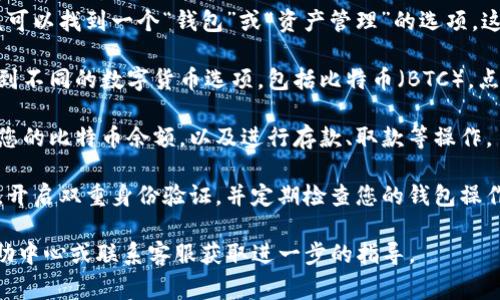 在火币网（Huobi）的平台上，比特币钱包通常是集成在用户账户中的。您可以通过以下步骤找到比特币钱包：

1. **登录账户**: 首先，访问火币网（Huobi）的官方网站，并使用您的账户信息进行登录。

2. **钱包功能**: 登录后，在账户界面中，您应该可以找到一个“钱包”或“资产管理”的选项。这个选项通常在页面的顶部或侧边栏。

3. **选择数字货币**: 在钱包页面中，您可以看到不同的数字货币选项，包括比特币（BTC）。点击比特币选项，您将进入比特币的钱包管理界面。

4. **存取款**: 在比特币钱包界面，您可以查看您的比特币余额，以及进行存款、取款等操作。

5. **安全性提示**: 请注意，确保您的账户安全，开启双重身份验证，并定期检查您的钱包操作，以避免潜在的安全风险。

如果您在操作中遇到困难，建议查看火币网的帮助中心或联系客服获取进一步的指导。
