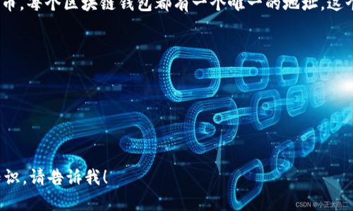 区块链钱包地址通常被称为“公钥”或“钱包地址”，用于接收和发送加密货币。每个区块链钱包都有一个唯一的地址，这个地址是基于一串复杂的数字和字母生成的，通常也可以看作是账户号码。

### 相关概念
1. **公钥**：用于加密和生成钱包地址，可以公开分享。
2. **私钥**：与公钥配对，用于访问和管理钱包中的资产，绝对不能泄露。
3. **助记词**：用于备份和恢复钱包的词组，通常由12到24个单词组成。
4. **交易ID**：记录进行中的交易信息的唯一标识符，方便追踪。

如果您想了解更多或者需要具体的区块链钱包地址创建、管理或使用的知识，请告诉我！