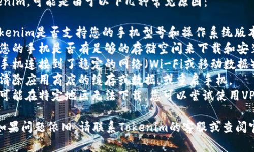 如果您的手机无法下载Tokenim，可能是由于以下几种常见原因：

1. **兼容性问题**：确认Tokenim是否支持您的手机型号和操作系统版本。
2. **存储空间不足**：检查您的手机是否有足够的存储空间来下载和安装应用程序。
3. **网络问题**：确保您的手机连接到了稳定的网络（Wi-Fi或移动数据）。
4. **应用商店问题**：尝试清除应用商店的缓存或数据，或重启手机。
5. **地区限制**：某些应用可能在特定地区无法下载，您可以尝试使用VPN。

您可以尝试以上解决方案，如果问题依旧，请联系Tokenim的客服或查阅官方网站获取更多技术支持。