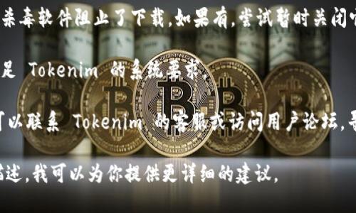 如果你在下载或使用 Tokenim 时遇到问题，可以尝试以下几种解决方案：

1. **确认官网**：首先，请确认你访问的是 Tokenim 的官方网站或认可的下载渠道。避免第三方网站以防下载到不安全的版本。

2. **检查网络连接**：确保你的网络连接正常。有时候，网络问题可能导致下载失败。

3. **浏览器缓存**：尝试清除浏览器缓存，或者更换不同的浏览器再试一次。

4. **防火墙设置**：检查是否有防火墙或杀毒软件阻止了下载。如果有，尝试暂时关闭它们，看看是否能成功下载。

5. **设备兼容性**：确认你的设备是否满足 Tokenim 的系统要求。

6. **寻求帮助**：如果以上方法均无效，可以联系 Tokenim 的客服或访问用户论坛，寻求技术支持。

如果你能提供更具体的错误信息或问题描述，我可以为你提供更详细的建议。