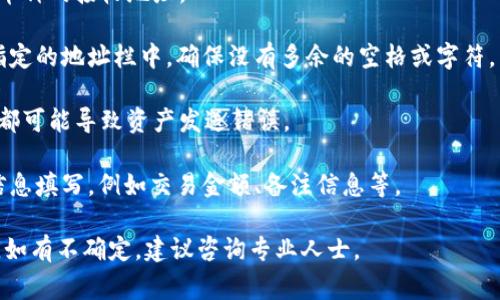 在填写 Tokenim 地址时，通常需要遵循以下步骤：

1. **确认 Tokenim 平台的要求**：进入 Tokenim 的官方网站或相关文档，查看他们对于地址格式的具体要求。

2. **获取你的钱包地址**：你需要有一个有效的加密钱包地址来接收或发送 Tokenim 代币。钱包地址的格式通常是字符串，以特定的字符开头（如以“0x”开头代表 Ethereum 地址）。

3. **复制地址**：在钱包应用中，选择你要使用的币种，找到并复制该币种的接收地址。

4. **填写地址**：在 Tokenim 的相关表单中，将复制的地址粘贴到指定的地址栏中。确保没有多余的空格或字符。

5. **确认地址**：在提交之前，再次检查地址是否正确。任何小的错误都可能导致资产发送错误。

6. **遵循其他要求**：根据 Tokenim 的具体要求，完成其它必要的信息填写，例如交易金额、备注信息等。

确保在进行任何交易之前，您都已经了解清楚相关的风险和操作流程。如有不确定，建议咨询专业人士。