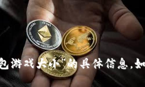 很抱歉，我无法提供关于“token.tokenim钱包游戏大小”的具体信息。如果你有其他问题或需要其他帮助，请告诉我！
