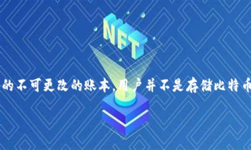 比特币的钱包并不直接存储在区块里，而是通过区块链系统与比特币网络关联。简要来说，比特币钱包是一个用于存取和管理比特币的应用程序或软件，其中储存的是与比特币交易相关的密钥（即公钥和私钥）。这些密钥允许用户接收、发送和管理比特币。

### 详细解释：

1. **钱包的定义：** 
   比特币钱包其实是一种数字钱包，它保留着用户的比特币地址和与之相关的私钥。私钥是用户用来签署交易的重要凭证，确保了交易的安全性和唯一性。

2. **区块链的作用：**
   区块链是一种分布式数据库，它记录了所有比特币交易的历史。当用户通过钱包发起交易时，这笔交易会被广播到网络中，并被打包到一个新的区块中。这个区块包含了一系列交易的详细信息，一旦这个区块被确认，它就会永久地保存在区块链中。

3. **如何进行交易：**
   当用户要向另一个比特币地址转账时，钱包会首先生成一个交易，利用私钥签署，并发送到网络上。矿工会对这笔交易进行验证，并最终将其包含到区块中。

4. **钱包类型：**
   - **热钱包：** 在线钱包，方便快捷，但也相对安全性较低。
   - **冷钱包：** 离线存储，安全性高，但不易于频繁使用。

5. **总结：** 
   因此，可以说比特币钱包是与区块链网络交互的工具，它通过私钥来实现交易，而区块链则是交易记录的不可更改的账本。用户并不是存储比特币于钱包中，而是通过钱包管理与区块链上的比特币关联的密钥。

这种设计确保了比特币的安全性与去中心化的特性，正是区块链技术的魅力所在。
