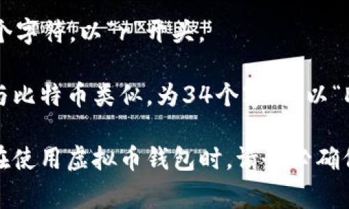 虚拟币钱包地址的长度因不同的区块链而异。以下是一些常见加密货币钱包地址的长度：

1. **比特币（Bitcoin）**：比特币地址通常为26到35个字符，通常以数字“1”或“3”开头。

2. **以太坊（Ethereum）**：以太坊地址为42个字符，以“0x”开头，后面跟着40个十六进制字符。

3. **莱特币（Litecoin）**：莱特币地址通常也为26到35个字符，常常以“L”或“M”开头。

4. **瑞波币（Ripple）**：瑞波币地址通常为25到35个字符，以“r”开头。

5. **狗狗币（Dogecoin）**：狗狗币的地址长度通常与比特币类似，为34个字符，以“D”开头。

不同虚拟币与协议，有不同的地址格式和长度要求。在使用虚拟币钱包时，请务必确保地址的准确性，以避免因地址错误导致的资金损失。