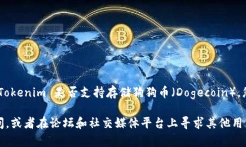 Tokenim 是一个加密货币交易平台，主要支持多种加密货币的交易和存储。要确认 Tokenim 是否支持存储狗狗币（Dogecoin），您可以访问 Tokenim 的官方网站，查看其支持的币种列表或相关的帮助文档。

如果 Tokenim 官方网站上没有明确说明支持狗狗币，您可以通过客户支持渠道询问，或者在论坛和社交媒体平台上寻求其他用户的经验分享。请确保您在交易时采取适当的安全措施，并仔细检查每个交易的细节。