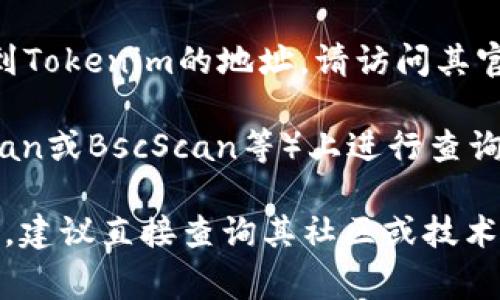 截至我知识的截止日期（2023年10月），Tokenim是一个关于代币交易和管理的平台。如果您想要找到Tokenim的地址，请访问其官方网站或相关的社交媒体渠道。这些平台通常会提供最新的信息，包括其区块链地址、交易所信息等。

如果您有特定的Tokenim代币的具体信息，比如其智能合约地址，您可以在区块链浏览器（如Etherscan或BscScan等）上进行查询。

请确保您从官方渠道获取信息，以避免陷入骗局或获取错误的信息。如果您对该项目有进一步的问题，建议直接查询其社区或技术支持相关资源。