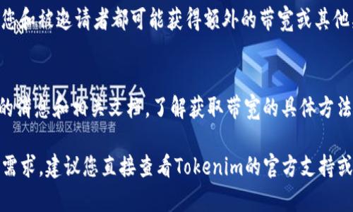 获得Tokenim带宽的具体步骤可能会因平台的政策和用户的操作不同而有所变化。以下是一些一般性的建议和方法，帮助您获得或提高Tokenim的带宽：

### 1. 注册并完成身份验证
许多区块链平台需要用户注册并进行身份验证。您需要确保您拥有一个有效的账户，并按照平台的要求完成相关的KYC（Know Your Customer）流程。

### 2. 参与网络活动
参与Tokenim或相关生态系统内的网络活动可能会带来额外的带宽。例如：
- **空投活动**：平台可能会不定期进行代币空投，参与此类活动可以获取带宽或其他资源。
- **社区活动**：积极参与社区讨论或活动，可能有机会获得奖励。

### 3. 持有或质押代币
一些平台会根据用户持有的代币数量或质押的代币数量来增加带宽配额。确认您是否可以通过持有或质押Tokenim代币来增加带宽。

### 4. 交易活动
频繁的交易或使用Tokenim进行交易可能也会增加您的带宽。有些平台会根据您的交易量来计算带宽。

### 5. 邀请其他用户
一些平台提供推荐奖励，如果您成功邀请新用户注册，您和被邀请者都可能获得额外的带宽或其他奖励。

### 6. 查看官方文档和社区
最后，访问Tokenim的官方网站和社区论坛，获取最新的消息和相关文档，了解获取带宽的具体方法和有效策略。

如果您对Tokenim的具体带宽获取方式有更多的细节需求，建议您直接查看Tokenim的官方支持或社区。