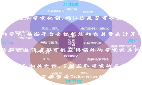 获得Tokenim带宽的具体步骤可能会因平台的政策和用户的操作不同而有所变化。以下是一些一般性的建议和方法，帮助您获得或提高Tokenim的带宽：

### 1. 注册并完成身份验证
许多区块链平台需要用户注册并进行身份验证。您需要确保您拥有一个有效的账户，并按照平台的要求完成相关的KYC（Know Your Customer）流程。

### 2. 参与网络活动
参与Tokenim或相关生态系统内的网络活动可能会带来额外的带宽。例如：
- **空投活动**：平台可能会不定期进行代币空投，参与此类活动可以获取带宽或其他资源。
- **社区活动**：积极参与社区讨论或活动，可能有机会获得奖励。

### 3. 持有或质押代币
一些平台会根据用户持有的代币数量或质押的代币数量来增加带宽配额。确认您是否可以通过持有或质押Tokenim代币来增加带宽。

### 4. 交易活动
频繁的交易或使用Tokenim进行交易可能也会增加您的带宽。有些平台会根据您的交易量来计算带宽。

### 5. 邀请其他用户
一些平台提供推荐奖励，如果您成功邀请新用户注册，您和被邀请者都可能获得额外的带宽或其他奖励。

### 6. 查看官方文档和社区
最后，访问Tokenim的官方网站和社区论坛，获取最新的消息和相关文档，了解获取带宽的具体方法和有效策略。

如果您对Tokenim的具体带宽获取方式有更多的细节需求，建议您直接查看Tokenim的官方支持或社区。