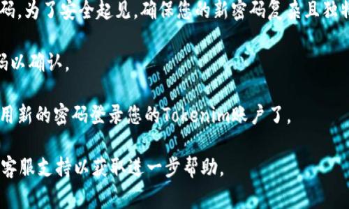 重置Tokenim密码的步骤通常如下：

1. **访问Tokenim官方网站**：首先，打开Tokenim的官方网站并找到登录界面。

2. **点击“忘记密码？”**：在登录页面，通常会有一个标签或链接标示为“忘记密码？”或类似的选项。点击该链接。

3. **输入注册邮箱**：系统会要求您输入与您的Tokenim账户关联的电子邮件地址。确保您输入的是正确的邮箱，以便收到重置密码的链接。

4. **检查邮件**：接下来，检查您的电子邮件。在几分钟内，您应会收到一封来自Tokenim的邮件，里面通常包含重置密码的链接。

5. **点击链接重置密码**：打开邮件，点击里面的链接，您将被引导到安全页面，允许您设定新的密码。

6. **设置新密码**：在新页面上，输入您的新密码。为了安全起见，确保您的新密码复杂且独特，包含字母、数字和特殊字符。

7. **确认新密码**：通常您需要重复输入新密码以确认。

8. **登录账户**：完成所有步骤后，您就可以使用新的密码登录您的Tokenim账户了。

如果在此过程中遇到问题，建议联系Tokenim的客服支持以获取进一步帮助。