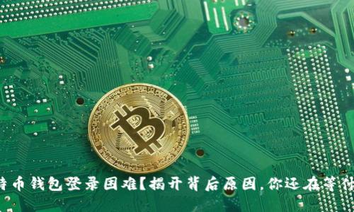 比特币钱包登录困难？揭开背后原因，你还在等什么？