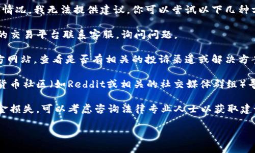 抱歉，关于“tokenim钱不在了投诉”的具体情况，我无法提供建议。你可以尝试以下几种方式：

1. **联系客服**：直接通过你购买或投资的交易平台联系客服，询问问题。

2. **查阅官方网站**：访问Tokenim的官方网站，查看是否有相关的投诉渠道或解决方案。

3. **社区论坛**：在相关的区块链和加密货币社区（如Reddit或相关的社交媒体群组）寻求帮助，看看其他用户是否有类似的经历。

4. **法律途径**：如果涉及到比较大的资金损失，可以考虑咨询法律专业人士以获取建议。

希望这些建议对你有所帮助！