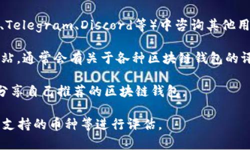 区块链钱包可以通过多种渠道找到。以下是一些常见的方法和途径：

1. **官方网站**：许多区块链钱包有自己的官方网站，从官网上下载和安装钱包是最安全的选择。确保访问的是正确的链接，避免钓鱼网站。

2. **应用商店**：可以在手机的应用商店（如Apple App Store或Google Play Store）中搜索“区块链钱包”或“加密货币钱包”。确保选择评分高、评价好的应用。

3. **社区推荐**：在区块链和加密货币的相关社区（如Reddit、Telegram、Discord等）中咨询其他用户的建议和推荐。

4. **技术博客和论坛**：浏览相关的技术博客、论坛和新闻网站，通常会有关于各种区块链钱包的评测和推荐文章。

5. **社交媒体**：很多加密货币项目或专家会在社交媒体上分享自己推荐的区块链钱包。

选择钱包时，应根据个人的需求，比如安全性、使用方便性以及支持的币种等进行评估。