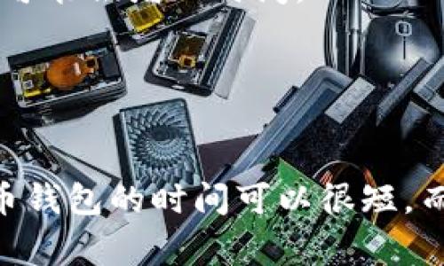 注册比特币钱包通常是一个相对快速的过程，但所需时间将取决于您选择的钱包类型和提供商。一般来说，整个注册过程可能在几分钟到几小时之间，但以下几个因素会影响实际所需时间：

1. **钱包类型**：
   - **软件钱包**：大多数软件钱包（如移动或桌面应用）可以在几分钟内完成注册。您只需下载应用，注册账户并生成一个新的钱包地址。
   - **硬件钱包**：硬件钱包的登记过程可能较长，因为除了在线注册账号外，还需等待设备邮寄到您手中，并进行设置。

2. **验证过程**：
   - 一些钱包会要求身份验证。这可能包括提供身份证明文件或进行视频验证，可能会增加时间。

3. **网络问题**：
   - 如果您在使用某个钱包服务时遇到网络延迟，这也可能影响注册时间。

总的来说，如果您准备充分，使用不需要复杂身份验证的软件钱包，那么注册比特币钱包的时间可以很短，而如果涉及硬件钱包或更严格的身份验证，时间可能会延长。