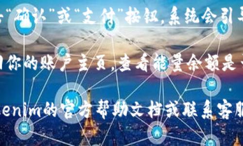 充能量的方式可能会因具体的平台或应用而有所不同。一般来说，Tokenim的充能量操作可能包括以下步骤：

1. **打开Tokenim应用**：启动你的Tokenim应用程序，确保已登录到你的帐户。

2. **找到充能量的选项**：在应用内的主界面寻找类似“充值”、“充能量”或“钱包”的选项，点击进入。

3. **选择充值方式**：通常会有多种充值方式可供选择，如信用卡、借记卡、电子钱包等。选择适合你的支付方式。

4. **输入充值金额**：在充值界面中，输入你希望充值的金额。

5. **确认支付**：核对信息无误后，点击“确认”或“支付”按钮，系统会引导你完成支付过程。

6. **查看账户余额**：支付完成后，返回你的账户主页，查看能量余额是否已更新。

如果你在操作中遇到困难，建议查看Tokenim的官方帮助文档或联系客服以获取更详细的指导。