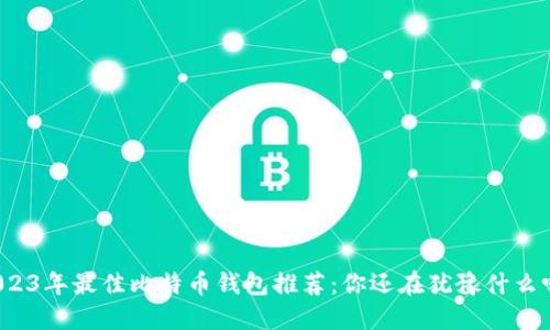 2023年最佳比特币钱包推荐：你还在犹豫什么吗？