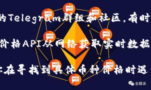 在Tokenim或其他任何加密货币交易平台上查看特定币种的价格，可以通过以下几种方法：

1. **直接访问官方网站**：访问Tokenim官方网站，通常在主页或者“市场”板块可以查看所有上线币种的实时价格。

2. **使用加密货币行情网站**：网站如CoinMarketCap、CoinGecko等提供全球各大交易所的币种价格信息，只需在搜索框中输入币种名称即可快速找到。

3. **交易所的手机应用**：如果Tokenim有提供手机应用，下载后注册登录即可查看实时市场行情。

4. **社交媒体和信息公告**：关注Tokenim的社交媒体账号或者相关的Telegram群组和社区，有时会实时发布价格和市场动态。

5. **利用加密货币价格API**：如果你有编程能力，可以使用加密货币价格API从网络获取实时数据。

请注意，价格随时波动，所以获取信息时需关注价格的实时变化。如果你在寻找到具体币种价格时遇到问题，可以具体询问相关的币种名称，这样我可以提供更具体的帮助。