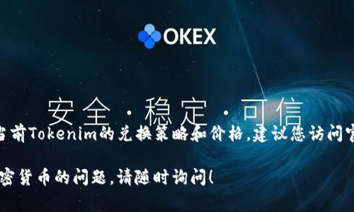 关于Tokenim的兑换和价格问题，具体的兑换费用以及汇率通常会受到市场供需、交易所政策以及相关费用的影响。为了了解当前Tokenim的兑换策略和价格，建议您访问官方交易平台或者查看相关的加密货币行情网站，例如CoinMarketCap或Binance等，这样您可以获取到最新和最准确的信息。

请注意，投资加密货币存在风险，所以在进行交易前，请确保充分了解市场及其潜在风险。如果您有更多关于Tokenim或其他加密货币的问题，请随时询问！