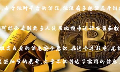   如何安全地选择比特币交易所钱包地址？ / 
 guanjianci 比特币, 交易所, 钱包地址, 安全性 /guanjianci 

引言：数字货币的时代
在现代社会，数字货币已经渗透到我们的生活中，成为一种新兴的经济形态。比特币作为数字货币的先锋，其交易和存储的方式引发了广泛的关注和讨论。在比特币交易流程中，钱包地址是一个至关重要的元素，它如同你在现实生活中的银行账户号码，安全性和可靠性尤为重要。

什么是比特币钱包地址？
比特币钱包地址是一个由字符串和数字组合而成的唯一标识符，用于接收和发送比特币。可以将其比喻为一个邮政地址，只有通过正确的地址，才能将比特币“邮寄”到你所指定的地方。每当你进行一次交易，都需要使用这个钱包地址，而它的安全性直接影响到你资产的安全。

交易所钱包地址的分类
在比特币交易中，钱包地址主要可分为两种：交易所钱包地址和个人钱包地址。交易所钱包地址通常是由交易平台生成并管理的一种地址，它为用户提供了便捷的交易体验，但在安全性上则需谨慎考虑。相较而言，个人钱包地址则提供了更高的安全性和控制权，例如冷钱包（硬件钱包）和热钱包（在线钱包）。

选择交易所钱包地址的安全提示
在选择比特币交易所钱包地址时，用户需考虑多个因素，以下是一些实用的安全提示：
ul
    listrong选择知名交易所：/strong知名的交易所一般都具备良好的安全措施和声誉。比如，币安、火币等大型交易平台。/li
    listrong启用双重认证：/strong开启双重认证可以大大提高你的账户安全性，即使账号密码被窃取，依然需要第二层验证才能进行交易。/li
    listrong定期检查交易历史：/strong保持对自己钱包地址的关注，定期检查你的交易记录，及时发现异常活动。/li
    listrong不轻信钓鱼网站：/strong网络上充斥着许多钓鱼网站，用户需保持警惕，避免在不安全的网站上输入自己的钱包地址或密码。/li
/ul

比特币钱包地址的生成与管理
钱包地址是通过复杂的数学算法生成的。用户在创建自己的账户时，交易所会自动为你生成一个独一无二的地址。管理好你的钱包地址至关重要，不要随便分享给他人，以防不必要的风险。

一个真实的案例：当风险来临时
曾经有一位用户在某知名交易所注册了账户，初始体验非常顺利。然而有一天，他收到了一封来自“交易所”的邮件，信中要求他更新个人信息，并提供了一个链接。由于他对平台的信任，他没有多想便点开链接，输入了自己的钱包地址和密码。结果，瞬间他的交易账户被盗，损失惨重。这个故事告诉我们，即使在安全可靠的交易所，也要对任何请求的敏感信息保持警惕。

数字货币的未来展望
数字货币的迅速发展正在改变传统金融模式，有人称之为“未来的货币”。比特币作为其中的佼佼者，其背后的技术与理念也推动了区块链技术的发展。未来，我们可能会看到更多人使用比特币进行交易和投资，如何安全有效地管理钱包地址，将是所有比特币用户必须面对的挑战。

总结：不可忽视的安全意识
无论是比特币的热潮还是依然在观望的用户，选择安全的比特币交易所钱包地址都是保护资产的关键。在这个快速变化的领域，我们每个人都需要保持警惕，并提高自身的信息安全意识。在这个过程中，总结经验和教训，才能更好地在数字货币的世界中立足。

这篇文章的时长和内容结构，旨在帮助读者对比特币交易所钱包地址的选择与管理有一个全面的认识，并通过比喻和故事化的叙述激发读者的情感共鸣。通过这些细节的展开，文章不仅传达了实用的信息，更加注重了语言的表现力和文化的关联性，使其更贴近读者的生活。