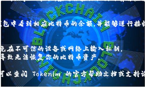 要在 Tokenim 中导入比特币私钥，请按照以下步骤操作：

1. **下载并安装 Tokenim**：
   首先，确保你已经在设备上下载并安装了 Tokenim 钱包应用。

2. **打开 Tokenim 应用**：
   启动 Tokenim 应用程序，并等待其完全加载。

3. **选择“导入钱包”**：
   在主界面中，通常会有“导入钱包”或“添加钱包”的选项。选择这个选项。

4. **选择导入方式**：
   在导入选项中，可以找到“私钥”或“从私钥导入”的功能。

5. **输入比特币私钥**：
   将你的比特币私钥粘贴到提供的输入框中。请确保私钥的格式正确，通常是以“L”、“K”或“5”开头的字符串。

6. **确认导入**：
   完成私钥的输入后，按下“确认”或“导入”按钮。应用会验证私钥的有效性并导入对应的比特币地址。

7. **查看余额和交易**：
   一旦导入成功，你将能够在钱包中看到相应比特币的余额，并能够进行接收或发送交易。

### 注意事项：
- 确保在安全的环境中操作，避免在不可信的设备或网络上输入私钥。
- 备份好你的私钥，丢失私钥将导致无法恢复你的比特币资产。

如果你在任何步骤中遇到问题，可以查阅 Tokenim 的官方帮助文档或支持论坛以获得更多指导。