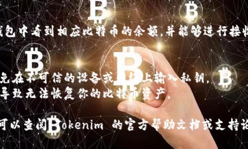 要在 Tokenim 中导入比特币私钥，请按照以下步骤操作：

1. **下载并安装 Tokenim**：
   首先，确保你已经在设备上下载并安装了 Tokenim 钱包应用。

2. **打开 Tokenim 应用**：
   启动 Tokenim 应用程序，并等待其完全加载。

3. **选择“导入钱包”**：
   在主界面中，通常会有“导入钱包”或“添加钱包”的选项。选择这个选项。

4. **选择导入方式**：
   在导入选项中，可以找到“私钥”或“从私钥导入”的功能。

5. **输入比特币私钥**：
   将你的比特币私钥粘贴到提供的输入框中。请确保私钥的格式正确，通常是以“L”、“K”或“5”开头的字符串。

6. **确认导入**：
   完成私钥的输入后，按下“确认”或“导入”按钮。应用会验证私钥的有效性并导入对应的比特币地址。

7. **查看余额和交易**：
   一旦导入成功，你将能够在钱包中看到相应比特币的余额，并能够进行接收或发送交易。

### 注意事项：
- 确保在安全的环境中操作，避免在不可信的设备或网络上输入私钥。
- 备份好你的私钥，丢失私钥将导致无法恢复你的比特币资产。

如果你在任何步骤中遇到问题，可以查阅 Tokenim 的官方帮助文档或支持论坛以获得更多指导。