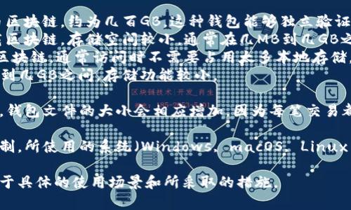 比特币钱包的大小并不是一个固定的数字，而是取决于多种因素，包括您存储的比特币数量、交易历史、使用的钱包类型以及是否采用了压缩文件或其他措施。

1. **钱包类型**：
   - **全节点钱包**：这种钱包需要下载完整的比特币区块链，约为几百GB。这种钱包能够独立验证交易，提供最高级别的安全性，但需求存储空间大。
   - **轻量级钱包**：只下载区块链的一部分或不下载区块链，存储空间较小，通常在几MB到几GB之间，它们依赖于全节点进行数据验证。
   - **在线钱包**：由服务提供商托管，用户无需下载区块链，通常访问时不需要占用太多本地存储。
   - **硬件钱包**：这些设备存储私钥，通常在几十MB到几GB之间，存储功能较小。

2. **用户存储的信息**：如果用户进行了多笔小额交易，钱包文件的大小会相应增加，因为每笔交易都会增加数据记录。

3. **其他因素**：如用户是否采用了故障恢复的备份机制，所使用的系统（Windows, macOS, Linux等），以及是否有附加功能（如多重签名支持等）。

因此，准确量化比特币钱包的“大小”并不容易，通常取决于具体的使用场景和所采取的措施。