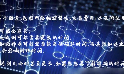 关于“tokenim转账多长时间到账”的问题，转账的时间通常取决于多个因素，包括网络拥堵情况、交易费用、以及所使用的具体区块链。以下是一些可能影响转账时间的因素：

1. **网络拥堵**: 如果区块链网络处于高负载状态，交易确认时间可能会延长。
2. **交易费用**: 提高交易费用可以加快交易被矿工确认的速度，反之则可能需要更长的时间。
3. **区块链类型**: 不同的区块链有不同的确认速度。有些区块链如比特币可能需要较长的确认时间，而其他如以太坊或某些快速区块链可能相对更快。
4. **Tokenim平台的处理时间**: 某些平台自身处理转账的速度也会影响到账时间。

一般情况下，大多数交易在数分钟内到账，但在特殊情况下可能会延迟到几小时甚至更长。如果您想要了解准确的时间，建议查看Tokenim平台的相关说明或联系客服获取更具体的信息。
