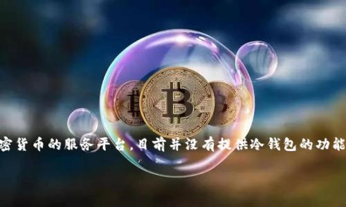 冷钱包是一种用于存储加密货币的方式，通常不连接互联网，以保护资产免受黑客攻击等网络风险。Tokenim 是一个专注于加密货币的服务平台，目前并没有提供冷钱包的功能。冷钱包一般更适合长期存储，而Tokenim更倾向于交易和流动性。如果你想保护自己的加密资产，建议使用专门的硬件冷钱包。

如果你对Tokenim或者其他冷钱包工具有进一步的疑问，欢迎提问！