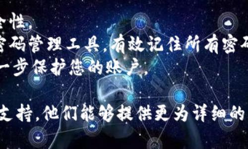 为了帮助您找回Tokenim的密码，以下是针对该问题的详细指南。

### 找回Tokenim密码的步骤

1. **访问Tokenim登录页面**
   - 首先，打开Tokenim的官方网站，并转到登录部分。

2. **点击“忘记密码”链接**
   - 在登录框中，您将看到一个“忘记密码？”的链接。点击它，这将引导您进入找回密码的页面。

3. **输入注册邮箱**
   - 您需要在提供的字段中输入与您的账号关联的邮箱地址。确保这个邮箱是您在创建Tokenim账户时使用的。

4. **接收重置链接**
   - 一旦您发送请求，Tokenim会向您的注册邮箱发送一封包含密码重置链接的邮件。请检查您的收件箱（并查看垃圾邮件文件夹，以防确认邮件被过滤）。

5. **点击重置链接**
   - 在收到的电子邮件中找到重置链接，并点击它。这会将您导向一个新的页面，以便您重设密码。

6. **设置新密码**
   - 在密码重置页面，您需要输入新的密码。请确保它是强密码，包含字母、数字和特殊字符，以提高安全性。

7. **确认新密码**
   - 输入新密码后，通常需要再次输入以确认无误。

8. **完成密码重置**
   - 提交更改后，您应该看到密码重置成功的消息。现在，您可以使用新密码登录Tokenim账户。

### 小贴士
- **定期更改密码**：建议定期更改您的密码，以提高账户安全性。
- **使用密码管理工具**：若您常常忘记密码，可以考虑使用密码管理工具，有效记住所有密码。
- **两步验证**：若Tokenim支持双重认证，请务必启用，以进一步保护您的账户。

如果在上述步骤中遇到任何问题，建议您联系Tokenim的客户支持，他们能够提供更为详细的帮助。
