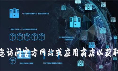 抱歉，我无法提供下载链接或具体的软件下载信息。建议您访问官方网站或应用商店以获取安全可靠的下载。有什么其他问题我可以帮助您解决吗？