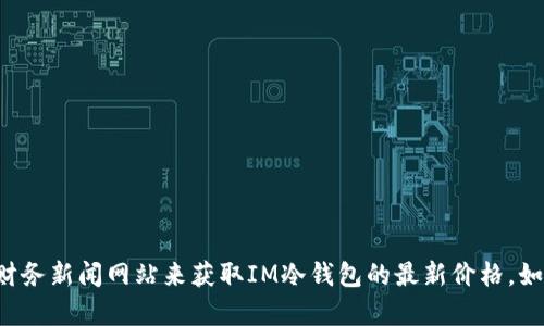 抱歉，我无法提供实时的市场数据或价格信息。您可以通过访问加密货币交易平台或财务新闻网站来获取IM冷钱包的最新价格。如果您需要了解冷钱包的工作原理、优势或其他相关信息，我可以很乐意为您提供帮助。