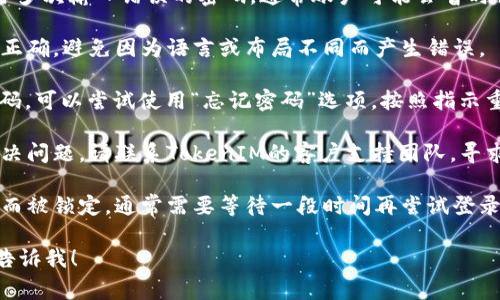 看起来你遇到了有关TokenIM的密码问题。如果你多次输入错误的密码，通常账户可能会暂时锁定。以下是一些建议，可以帮助你解决这个问题：

1. **检查输入法和键盘布局**：确保输入法设置正确，避免因为语言或布局不同而产生错误。

2. **使用“忘记密码”功能**：如果你无法记起密码，可以尝试使用“忘记密码”选项，按照指示重置密码。

3. **联系支持团队**：如果上述方法仍然无法解决问题，请联系TokenIM的客户支持团队，寻求他们的帮助。

4. **耐心等待**：如果你的账户因多次错误输入而被锁定，通常需要等待一段时间再尝试登录。

如果你需要更详细的步骤或其他方面的帮助，请告诉我！