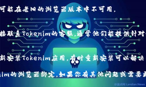 如果你在寻找Tokenim浏览器绑定但无法找到，可以考虑以下几个步骤来解决问题：

### 1. 检查官方网站
确保你访问的是Tokenim的官方网站或官方文档，通常在这些地方会有关于浏览器绑定的详细说明和链接。

### 2. 查看社区支持
很多时候，用户在使用过程中会遇到类似的问题。在Tokenim的社区论坛、社交媒体或相关群组中发帖询问可能会获得帮助。

### 3. 视频教程
YouTube等平台上可能有关于Tokenim绑定浏览器的教程视频，直接搜索“Tokenim浏览器绑定教程”即可找到相关资源。

### 4. 清理缓存和数据
如果在某个浏览器中无法找到绑定选项，可以尝试清理浏览器的缓存和数据，有时这些设置会影响页面的加载和显示。

### 5. 更新浏览器
确保你的浏览器是最新版本，某些功能可能在老旧的浏览器版本中不可用。

### 6. 联系客服
如果以上步骤都无法解决问题，建议直接联系Tokenim的客服，通常他们能提供针对性的支持。

### 7. 重新安装
如果仍然无法解决问题，尝试卸载并重新安装Tokenim应用，有时重新安装可以解决很多隐藏的问题。

希望这些建议能帮助你顺利找到Tokenim的浏览器绑定。如果你有其他问题或需要更多帮助，请随时告知！